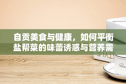 自贡美食与健康，如何平衡盐帮菜的味蕾诱惑与营养需求？
