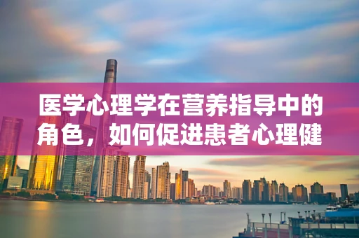 医学心理学在营养指导中的角色，如何促进患者心理健康与营养康复的双重效益？
