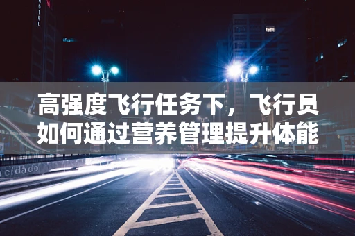 高强度飞行任务下，飞行员如何通过营养管理提升体能与专注力？