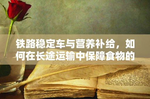 铁路稳定车与营养补给，如何在长途运输中保障食物的新鲜与营养？