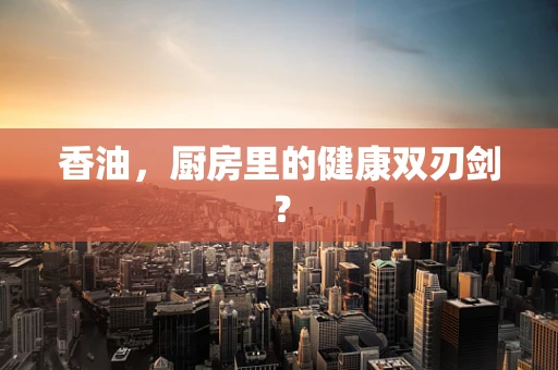 香油，厨房里的健康双刃剑？