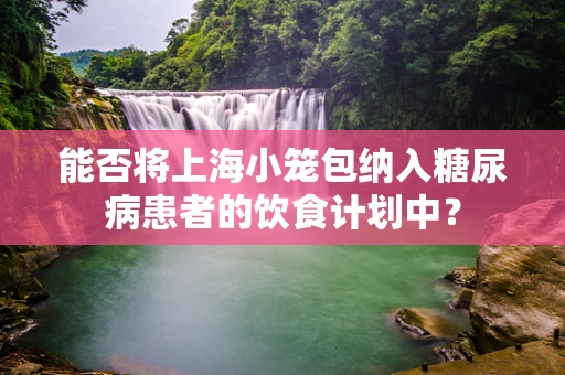 能否将上海小笼包纳入糖尿病患者的饮食计划中？