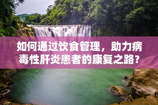 如何通过饮食管理，助力病毒性肝炎患者的康复之路？