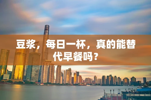 豆浆，每日一杯，真的能替代早餐吗？