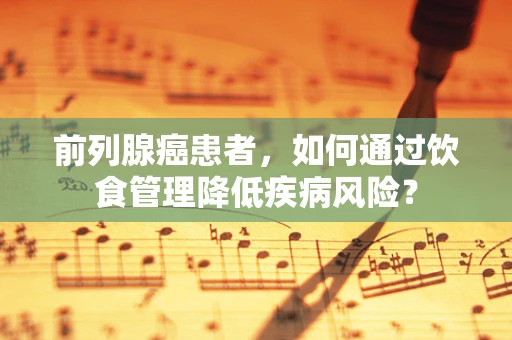 前列腺癌患者，如何通过饮食管理降低疾病风险？