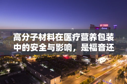 高分子材料在医疗营养包装中的安全与影响，是福音还是隐忧？