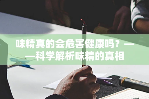 味精真的会危害健康吗？——科学解析味精的真相