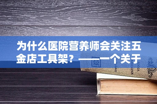 为什么医院营养师会关注五金店工具架？——一个关于创意储存与健康饮食的灵感碰撞