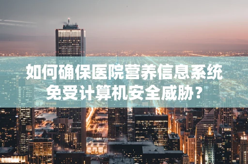 如何确保医院营养信息系统免受计算机安全威胁？