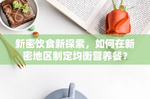 新密饮食新探索，如何在新密地区制定均衡营养餐？