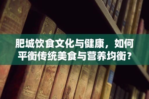 肥城饮食文化与健康，如何平衡传统美食与营养均衡？