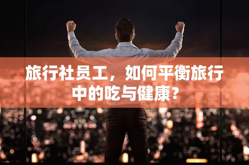 旅行社员工，如何平衡旅行中的吃与健康？