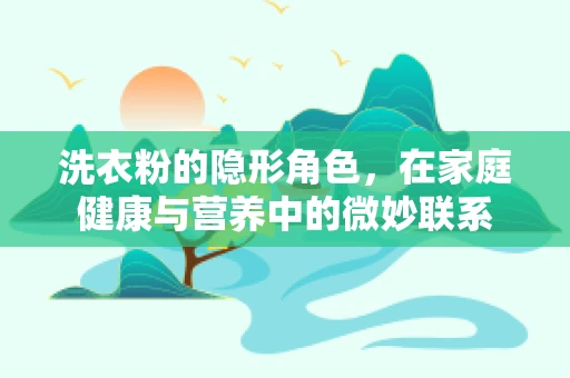 洗衣粉的隐形角色，在家庭健康与营养中的微妙联系