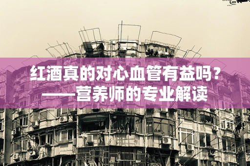 红酒真的对心血管有益吗？——营养师的专业解读