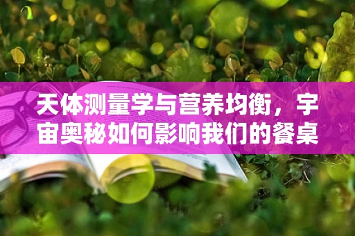 天体测量学与营养均衡，宇宙奥秘如何影响我们的餐桌？