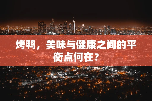 烤鸭，美味与健康之间的平衡点何在？