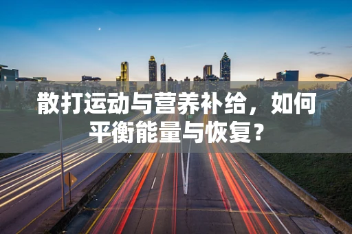 散打运动与营养补给，如何平衡能量与恢复？