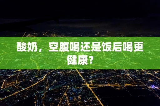 酸奶，空腹喝还是饭后喝更健康？