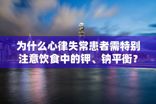 为什么心律失常患者需特别注意饮食中的钾、钠平衡？