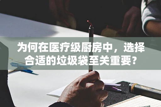 为何在医疗级厨房中，选择合适的垃圾袋至关重要？