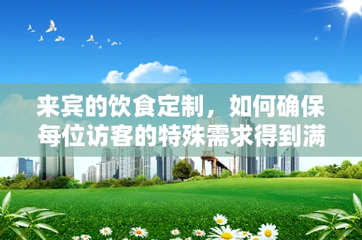 来宾的饮食定制，如何确保每位访客的特殊需求得到满足？