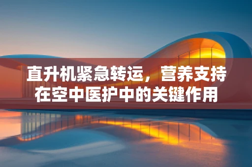 直升机紧急转运，营养支持在空中医护中的关键作用