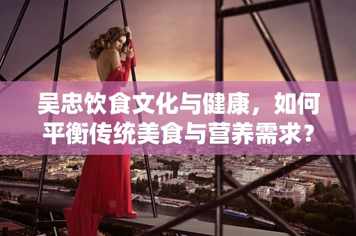吴忠饮食文化与健康，如何平衡传统美食与营养需求？