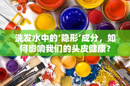 洗发水中的‘隐形’成分，如何影响我们的头皮健康？