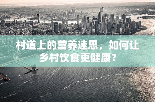 村道上的营养迷思，如何让乡村饮食更健康？