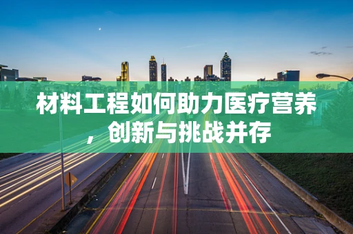 材料工程如何助力医疗营养，创新与挑战并存