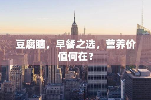 豆腐脑，早餐之选，营养价值何在？