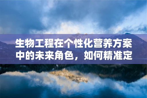 生物工程在个性化营养方案中的未来角色，如何精准定制营养？