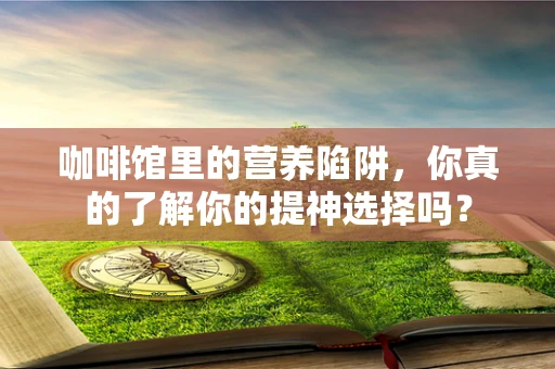 咖啡馆里的营养陷阱，你真的了解你的提神选择吗？