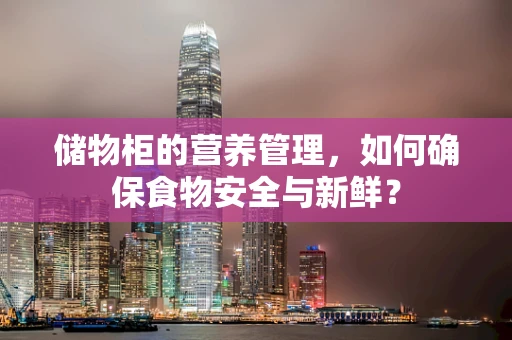 储物柜的营养管理，如何确保食物安全与新鲜？