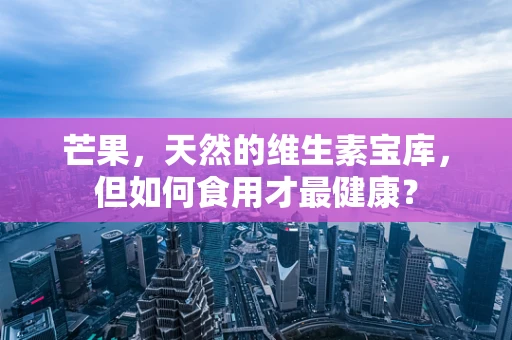 芒果，天然的维生素宝库，但如何食用才最健康？