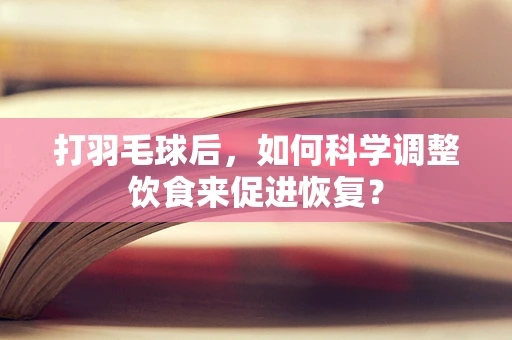 打羽毛球后，如何科学调整饮食来促进恢复？