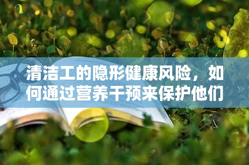 清洁工的隐形健康风险，如何通过营养干预来保护他们？