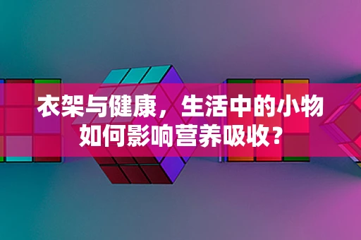 衣架与健康，生活中的小物如何影响营养吸收？
