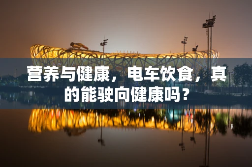 营养与健康，电车饮食，真的能驶向健康吗？