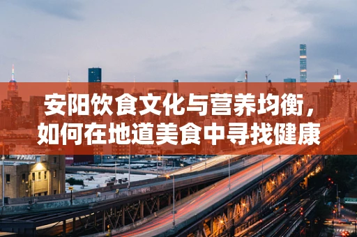 安阳饮食文化与营养均衡，如何在地道美食中寻找健康平衡？
