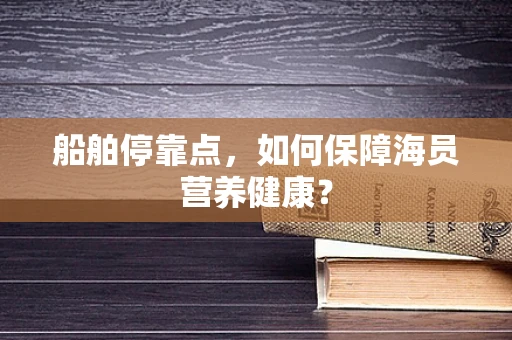 船舶停靠点，如何保障海员营养健康？