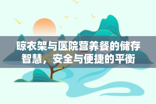 晾衣架与医院营养餐的储存智慧，安全与便捷的平衡