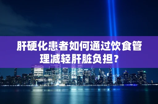 肝硬化患者如何通过饮食管理减轻肝脏负担？