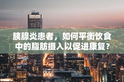 胰腺炎患者，如何平衡饮食中的脂肪摄入以促进康复？