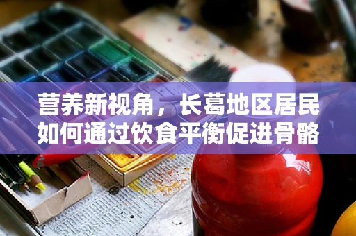 营养新视角，长葛地区居民如何通过饮食平衡促进骨骼健康？