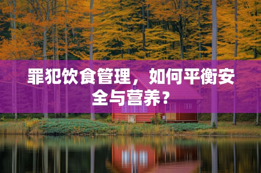 罪犯饮食管理，如何平衡安全与营养？