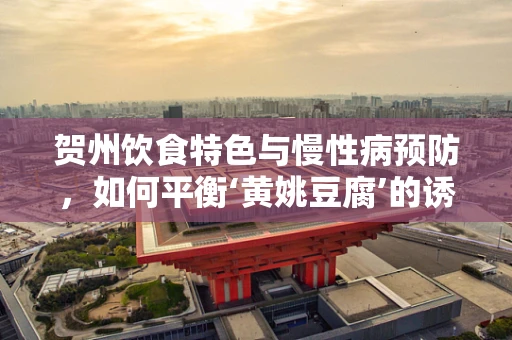 贺州饮食特色与慢性病预防，如何平衡‘黄姚豆腐’的诱惑？