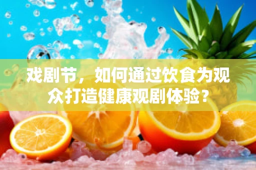 戏剧节，如何通过饮食为观众打造健康观剧体验？