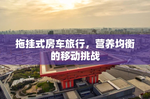 拖挂式房车旅行，营养均衡的移动挑战