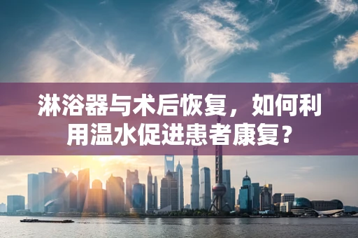 淋浴器与术后恢复，如何利用温水促进患者康复？